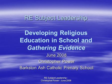 RE Subject Leadership - Christopher Power - June 2008 RE Subject Leadership RE Subject Leadership Developing Religious Education in School and Gathering.