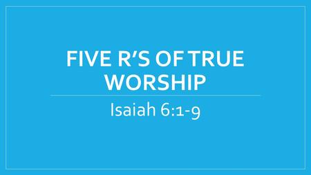 FIVE R’S OF TRUE WORSHIP Isaiah 6:1-9. 1 In the year that King Uzziah died, I saw the Lord sitting on a throne, high and lifted up, and the train of His.