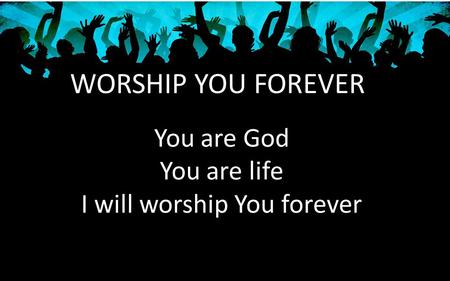 WORSHIP YOU FOREVER You are God You are life I will worship You forever.