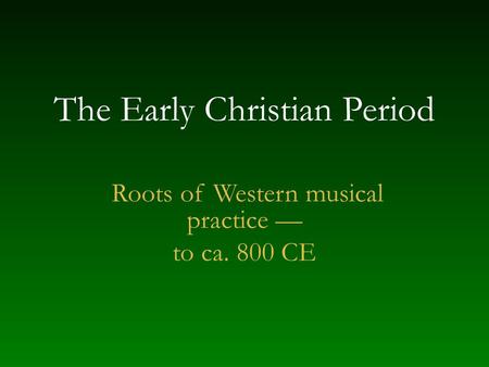 The Early Christian Period Roots of Western musical practice — to ca. 800 CE.