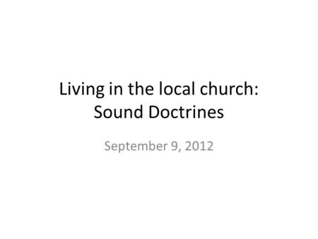 Living in the local church: Sound Doctrines September 9, 2012.