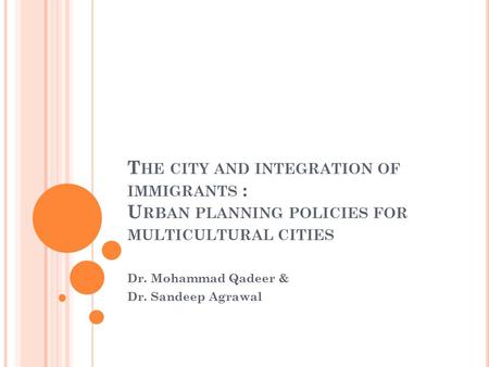 T HE CITY AND INTEGRATION OF IMMIGRANTS : U RBAN PLANNING POLICIES FOR MULTICULTURAL CITIES Dr. Mohammad Qadeer & Dr. Sandeep Agrawal.