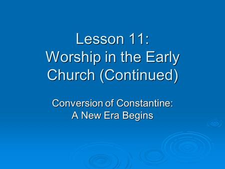 Lesson 11: Worship in the Early Church (Continued) Conversion of Constantine: A New Era Begins.