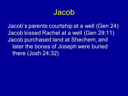 Jacob Jacob’s parents courtship at a well (Gen 24) Jacob kissed Rachel at a well (Gen 29:11) Jacob purchased land at Shechem, and later the bones of Joseph.