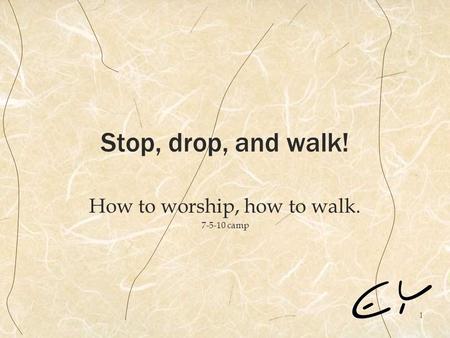 1 Stop, drop, and walk! How to worship, how to walk. 7-5-10 camp.