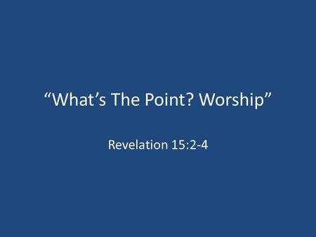 “What’s The Point? Worship” Revelation 15:2-4. Worship: A Victim Of Our Culture? An Entertainment Culture A Therapeutic Culture A Consumer-Oriented Culture.