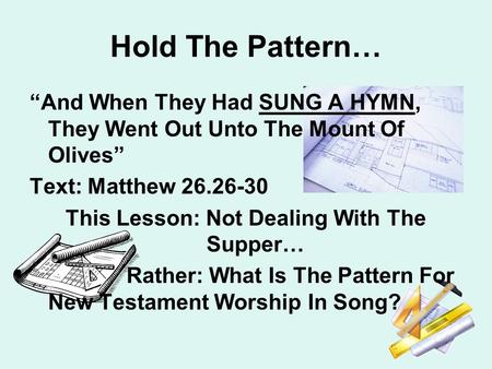 Hold The Pattern… “And When They Had SUNG A HYMN, They Went Out Unto The Mount Of Olives” Text: Matthew 26.26-30 This Lesson: Not Dealing With The Supper…