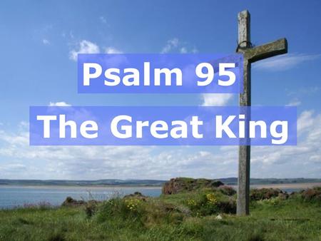 Psalm 95 The Great King. John 12:12-19 – Palm Sunday  Jesus’ Triumphal Entry  The promised Messiah  They praised Him  Who is Jesus?