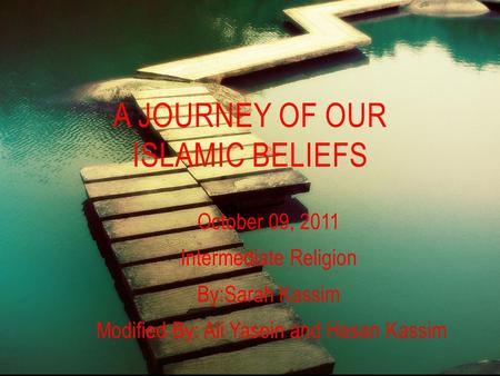 October 09, 2011 Intermediate Religion By:Sarah Kassim Modified By: Ali Yasein and Hasan Kassim A JOURNEY OF OUR ISLAMIC BELIEFS.