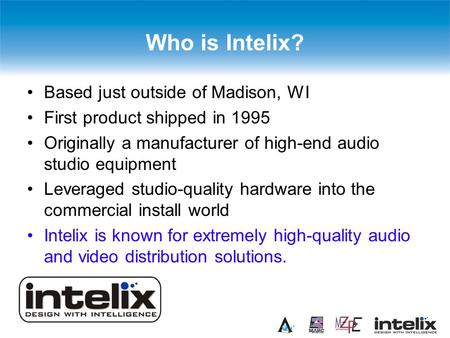 Who is Intelix? Based just outside of Madison, WI First product shipped in 1995 Originally a manufacturer of high-end audio studio equipment Leveraged.
