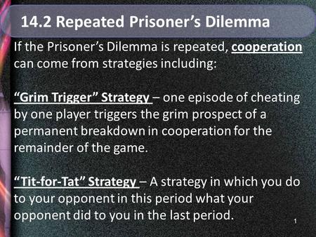 1 14.2 Repeated Prisoner’s Dilemma If the Prisoner’s Dilemma is repeated, cooperation can come from strategies including: “Grim Trigger” Strategy – one.