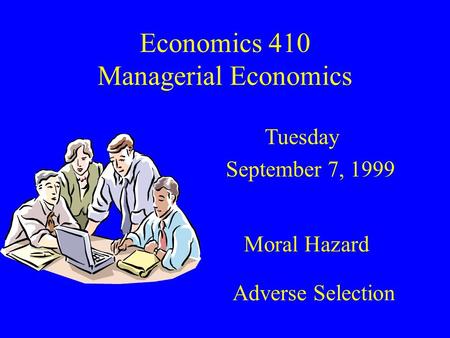 Economics 410 Managerial Economics Tuesday September 7, 1999 Moral Hazard Adverse Selection.
