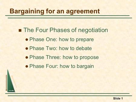 Slide 1 Bargaining for an agreement The Four Phases of negotiation Phase One: how to prepare Phase Two: how to debate Phase Three: how to propose Phase.