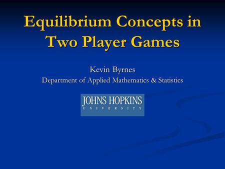 Equilibrium Concepts in Two Player Games Kevin Byrnes Department of Applied Mathematics & Statistics.