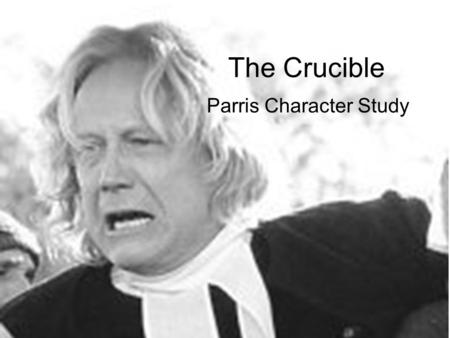 The Crucible Parris Character Study. Introduction to Parris Parris is a minister from Salem, who is corrupt and ignorant. His characteristics are not.