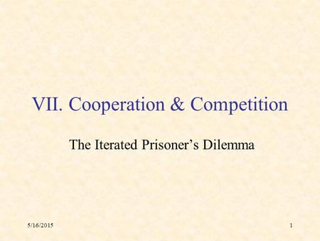5/16/20151 VII. Cooperation & Competition The Iterated Prisoner’s Dilemma.