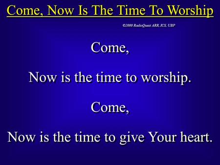 Come, Now Is The Time To Worship ©2000 RadioQuest ARR, ICS, UBP Come, Now is the time to worship. Come, Now is the time to give Your heart. Come, Now is.