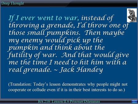 1 1 Deep Thought BA 210 Lesson II.6 Prisoner Dilemmas If I ever went to war, instead of throwing a grenade, I’d throw one of those small pumpkins. Then.