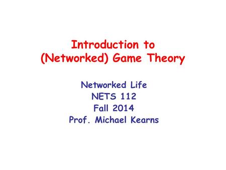 Introduction to (Networked) Game Theory Networked Life NETS 112 Fall 2014 Prof. Michael Kearns.