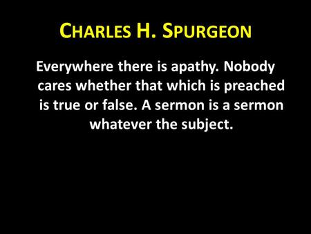 C HARLES H. S PURGEON Everywhere there is apathy. Nobody cares whether that which is preached is true or false. A sermon is a sermon whatever the subject.