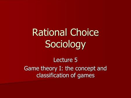 Rational Choice Sociology Lecture 5 Game theory I: the concept and classification of games.