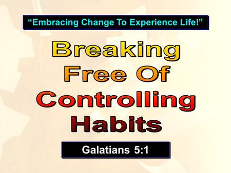 “Embracing Change To Experience Life!” Galatians 5:1.