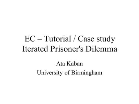 EC – Tutorial / Case study Iterated Prisoner's Dilemma Ata Kaban University of Birmingham.