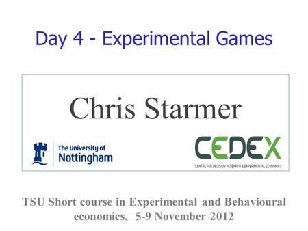 Chris Starmer TSU Short course in Experimental and Behavioural economics, 5-9 November 2012 Day 4 - Experimental Games.