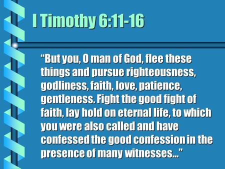 I Timothy 6:11-16 “But you, O man of God, flee these things and pursue righteousness, godliness, faith, love, patience, gentleness. Fight the good fight.
