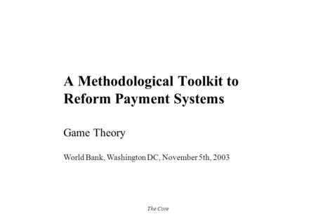 The Core A Methodological Toolkit to Reform Payment Systems Game Theory World Bank, Washington DC, November 5th, 2003.