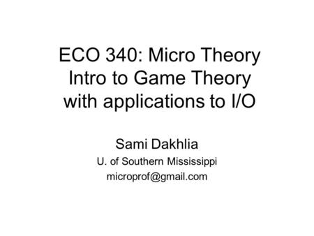 ECO 340: Micro Theory Intro to Game Theory with applications to I/O Sami Dakhlia U. of Southern Mississippi
