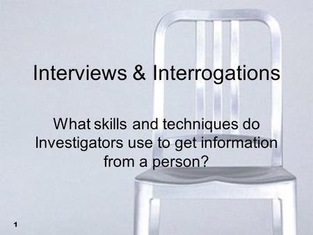 1 Interviews & Interrogations What skills and techniques do Investigators use to get information from a person?
