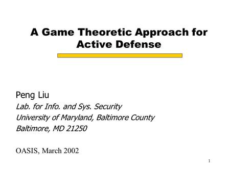1 A Game Theoretic Approach for Active Defense Peng Liu Lab. for Info. and Sys. Security University of Maryland, Baltimore County Baltimore, MD 21250 OASIS,