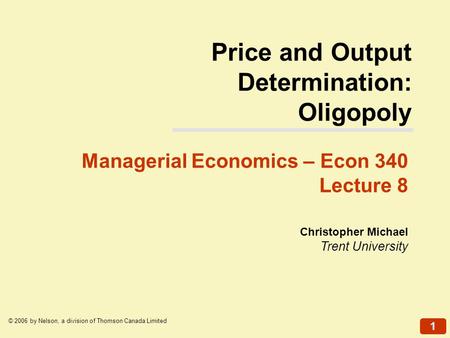 1 © 2006 by Nelson, a division of Thomson Canada Limited Christopher Michael Trent University Managerial Economics – Econ 340 Lecture 8 Price and Output.