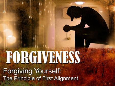 FORGIVENESS Forgiving Yourself: The Principle of First Alignment Forgiving Yourself: The Principle of First Alignment.