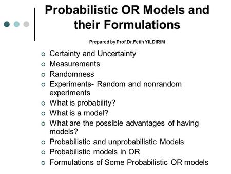 Probabilistic OR Models and their Formulations Prepared by Prof.Dr.Fetih YILDIRIM Certainty and Uncertainty Measurements Randomness Experiments- Random.