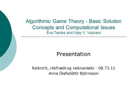 Algorithmic Game Theory - Basic Solution Concepts and Computational Issues Éva Tardos and Vijay V. Vazirani Presentation Reiknirit, rökfræði og reiknanleiki.