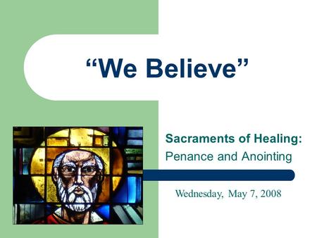 “We Believe” Sacraments of Healing: Penance and Anointing Wednesday, May 7, 2008.