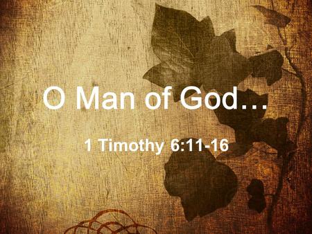 O Man of God… 1 Timothy 6:11-16. 11 “ But thou, O man of God, flee these things; and follow after righteousness, godliness, faith, love, patience, meekness.”