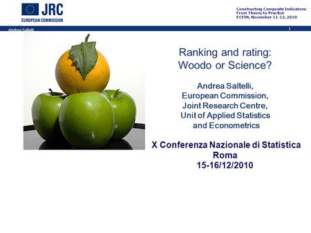 1 Constructing Composite Indicators: From Theory to Practice ECFIN, November 11-12, 2010 Andrea Saltelli Ranking and rating: Woodo or Science? Andrea Saltelli,