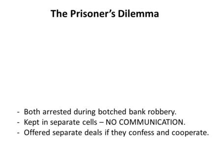 The Prisoner’s Dilemma -Both arrested during botched bank robbery. -Kept in separate cells – NO COMMUNICATION. -Offered separate deals if they confess.