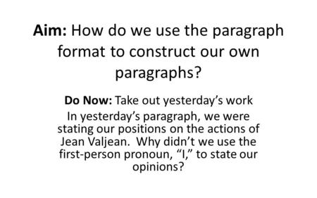 Aim: How do we use the paragraph format to construct our own paragraphs? Do Now: Take out yesterday’s work In yesterday’s paragraph, we were stating our.