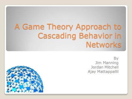 A Game Theory Approach to Cascading Behavior in Networks By Jim Manning Jordan Mitchell Ajay Mattappallil.