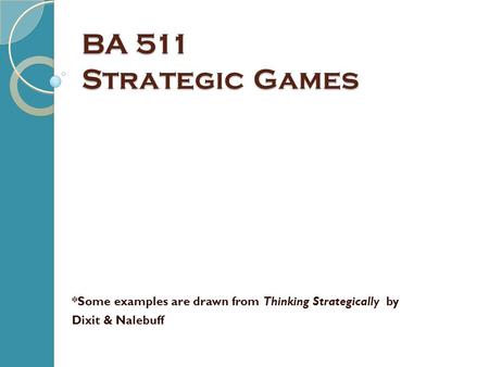 BA 511 Strategic Games *Some examples are drawn from Thinking Strategically by Dixit & Nalebuff.