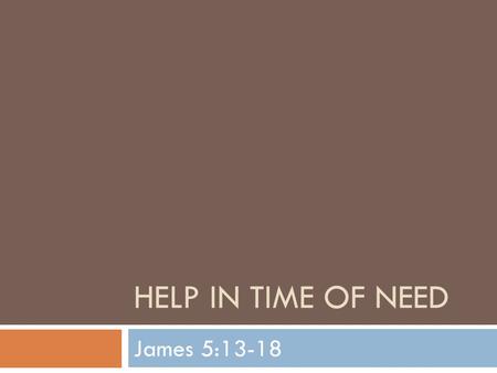 HELP IN TIME OF NEED James 5:13-18. Help In Time Of Need  We continue our series on the book of James  We have but 2 more lessons and then we will be.