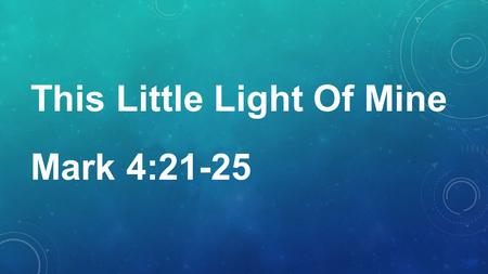 This Little Light Of Mine Mark 4:21-25. 21 Also He said to them, “Is a lamp brought to be put under a basket or under a bed? Is it not to be set on a.