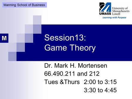 Session13: Game Theory Dr. Mark H. Mortensen 66.490.211 and 212 Tues &Thurs 2:00 to 3:15 3:30 to 4:45 Manning School of Business.