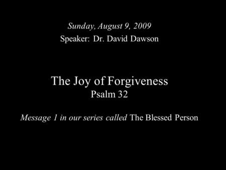 The Joy of Forgiveness Psalm 32 Message 1 in our series called The Blessed Person Sunday, August 9, 2009 Speaker: Dr. David Dawson.