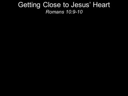 Getting Close to Jesus’ Heart Romans 10:9-10. Heart is NOT just emotions Hebrew: Leb = Inner man Greek: Kardia = heart; spirit; inmost part.