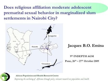 Does religious affiliation moderate adolescent premarital sexual behavior in marginalized slum settlements in Nairobi City? 9 th INDEPTH AGM Pune, 26 th.
